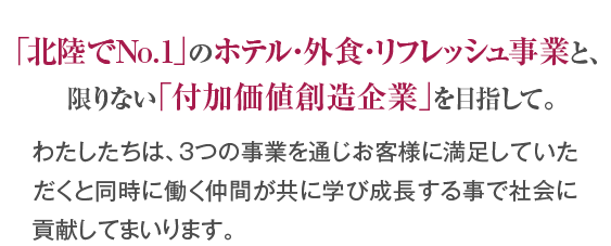 「北陸でNo.1」のホテル・リフレッシュ企業と、限りない「付加価値創造企業」を目指して。